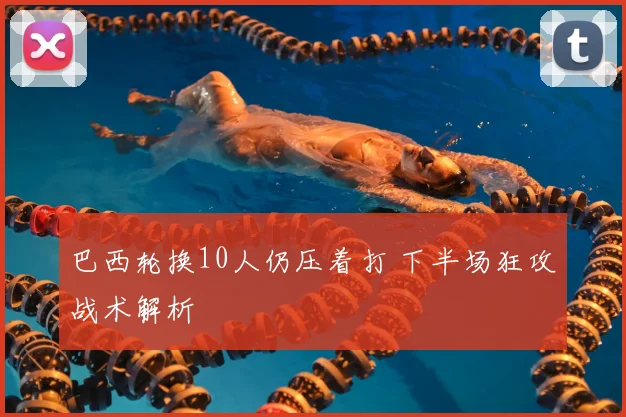 巴西轮换10人仍压着打 下半场狂攻战术解析