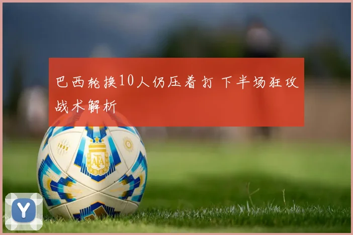 巴西轮换10人仍压着打 下半场狂攻战术解析