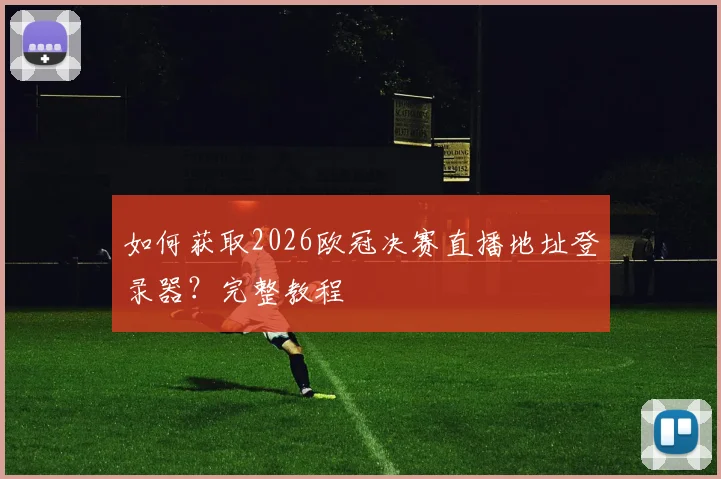 如何获取2026欧冠决赛直播地址登录器？完整教程