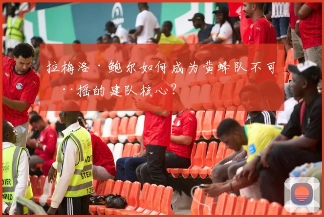 拉梅洛·鲍尔如何成为黄蜂队不可动摇的建队核心？