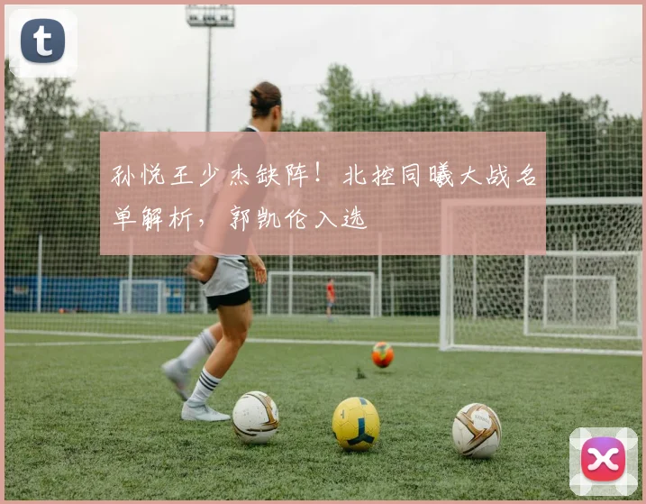 孙悦王少杰缺阵！北控同曦大战名单解析，郭凯伦入选
