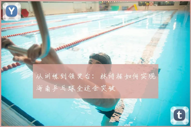 从训练到领奖台：林诗栋如何实现海南乒乓球全运会突破