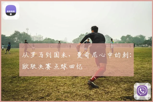 从罗马到国米，曼奇尼心中的刺：欧联决赛点球回忆