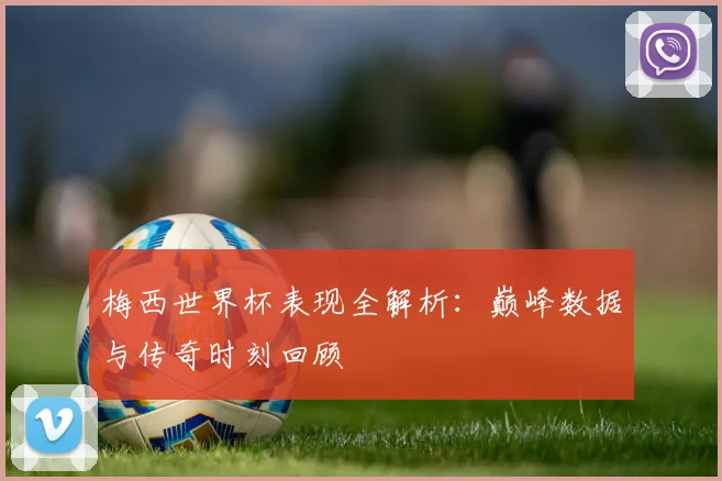 梅西世界杯表现全解析：巅峰数据与传奇时刻回顾