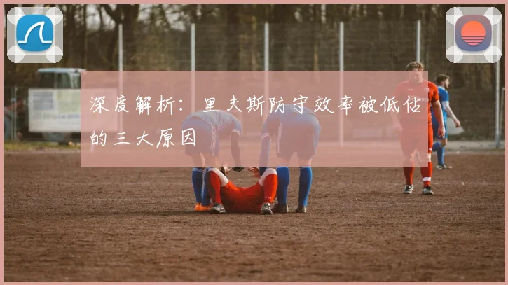 深度解析：里夫斯防守效率被低估的三大原因
