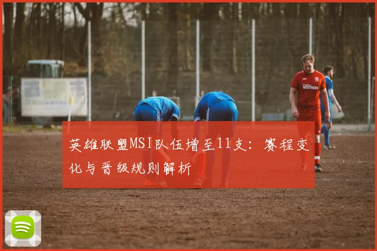 英雄联盟MSI队伍增至11支：赛程变化与晋级规则解析