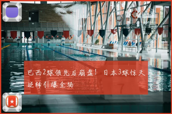 巴西2球领先后崩盘！日本3球惊天逆转引爆全场
