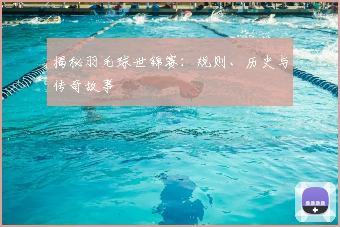 揭秘羽毛球世锦赛：规则、历史与传奇故事