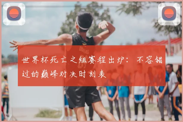 世界杯死亡之组赛程出炉：不容错过的巅峰对决时刻表