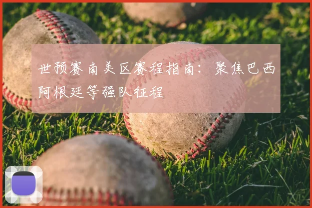 世预赛南美区赛程指南：聚焦巴西阿根廷等强队征程