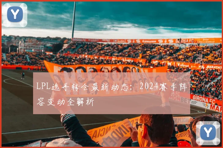 LPL选手转会最新动态：2024赛季阵容变动全解析