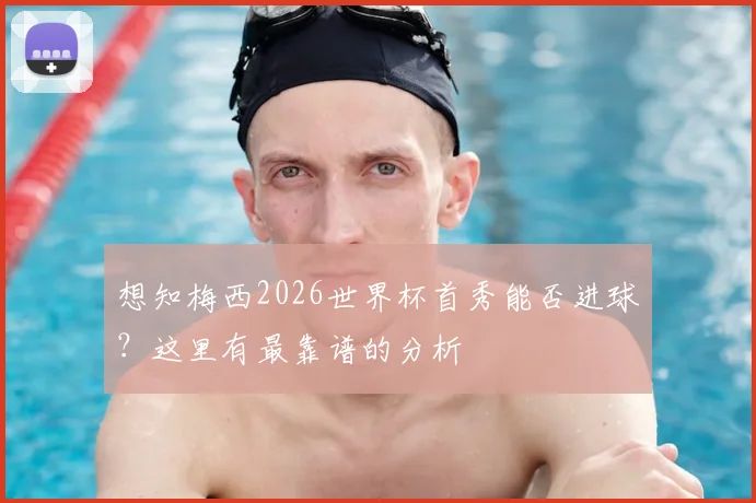 想知梅西2026世界杯首秀能否进球？这里有最靠谱的分析