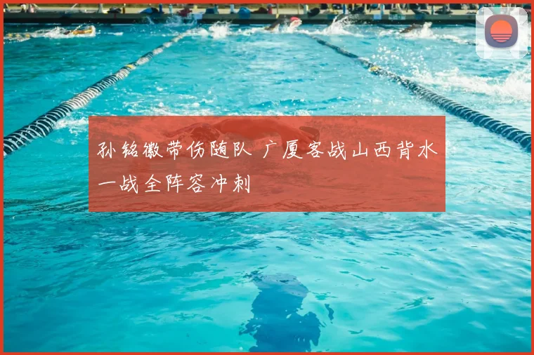 孙铭徽带伤随队 广厦客战山西背水一战全阵容冲刺