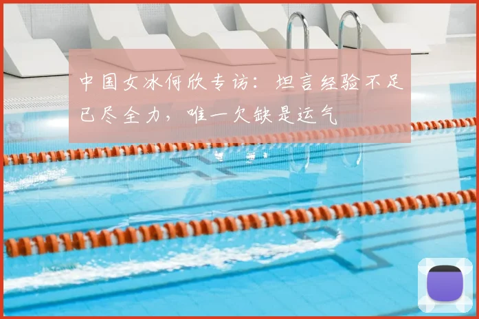 中国女冰何欣专访：坦言经验不足已尽全力，唯一欠缺是运气