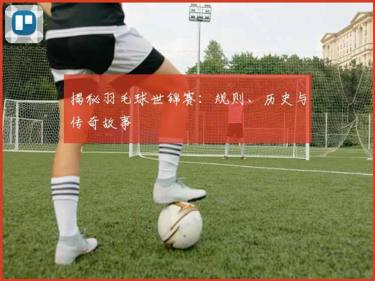 揭秘羽毛球世锦赛：规则、历史与传奇故事
