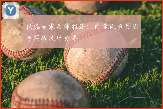 权威专家足球推荐:内含比分预测与实战技巧分享