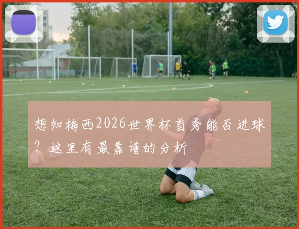 想知梅西2026世界杯首秀能否进球？这里有最靠谱的分析