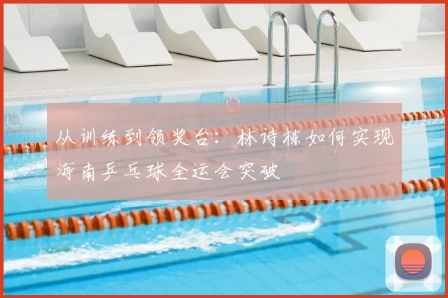 从训练到领奖台：林诗栋如何实现海南乒乓球全运会突破