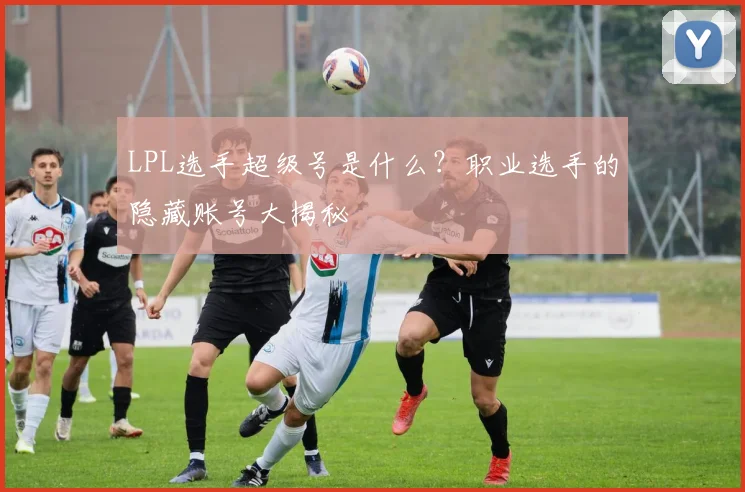 LPL选手超级号是什么？职业选手的隐藏账号大揭秘