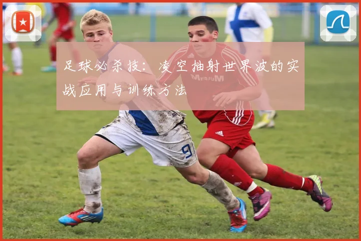 足球必杀技：凌空抽射世界波的实战应用与训练方法