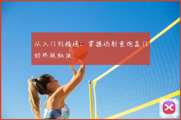 从入门到精通：掌握远射重炮轰门的终极秘诀