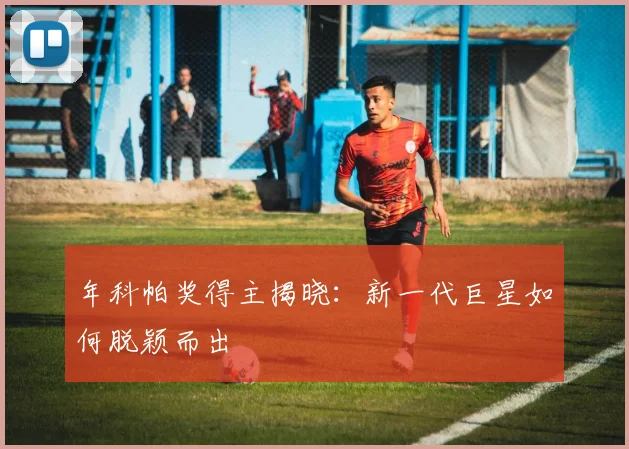 年科帕奖得主揭晓：新一代巨星如何脱颖而出